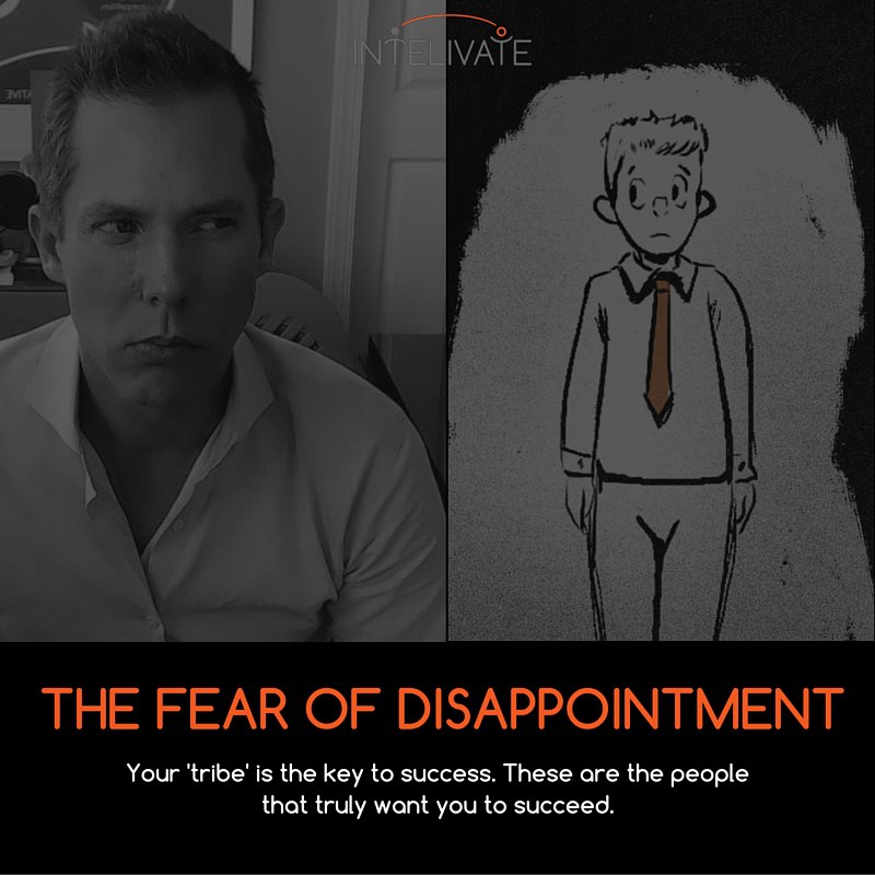 THE FEAR OF DISAPPOINTMENT Your 'tribe' is the key to success. These are the people that truly want you to succeed.