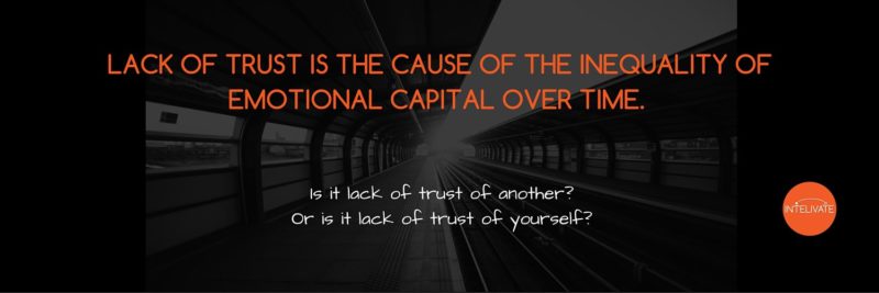 LACK OF TRUST IS THE CAUSE OF THE INEQUALITY OF EMOTIONAL CAPITAL OVER TIME. Is it lack of trust of another? Or is it lack of trust of yourself? It's part of developing influence.